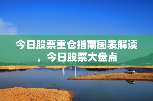 今日股票重仓指南图表解读，今日股票大盘点