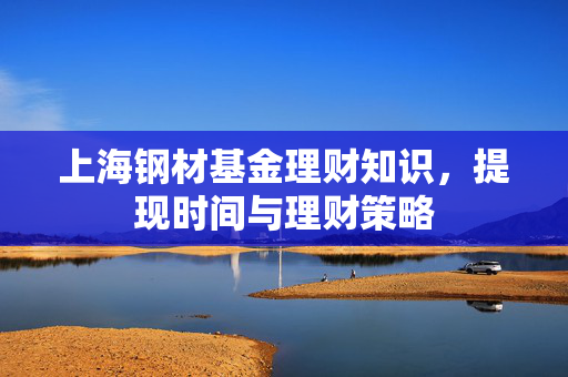 上海钢材基金理财知识，提现时间与理财策略