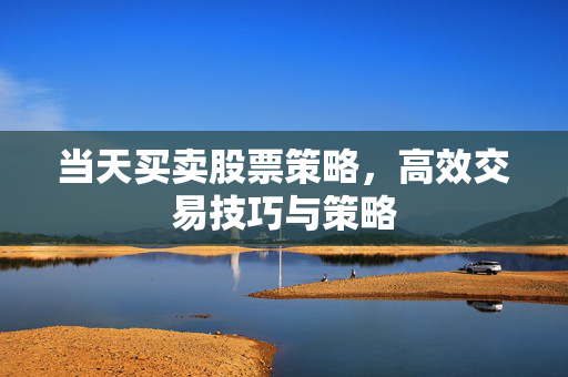 当天买卖股票策略，高效交易技巧与策略
