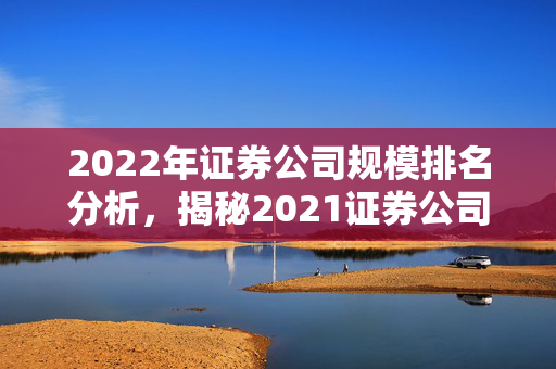 2022年证券公司规模排名分析，揭秘2021证券公司排行榜