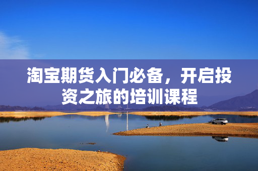 淘宝期货入门必备，开启投资之旅的培训课程