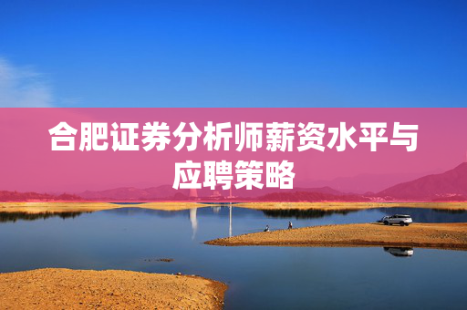 合肥证券分析师薪资水平与应聘策略