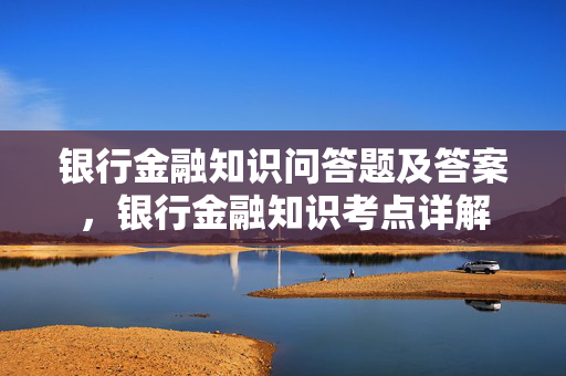 银行金融知识问答题及答案，银行金融知识考点详解