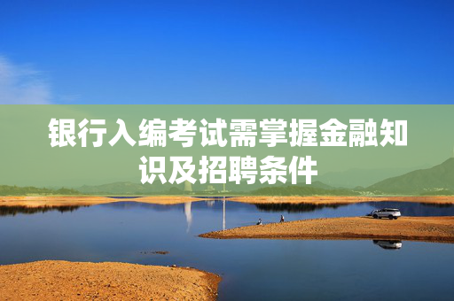 银行入编考试需掌握金融知识及招聘条件
