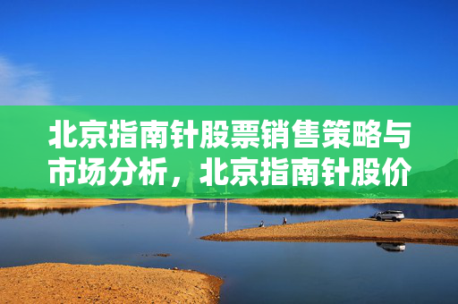 北京指南针股票销售策略与市场分析，北京指南针股价走势预测
