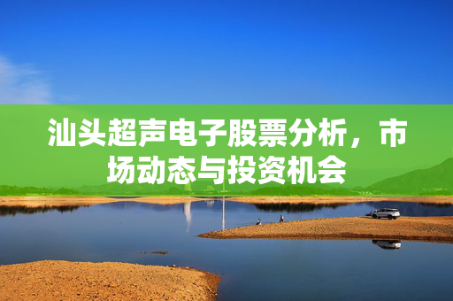 汕头超声电子股票分析，市场动态与投资机会