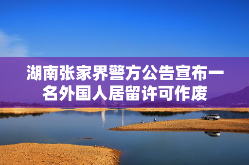 湖南张家界警方公告宣布一名外国人居留许可作废