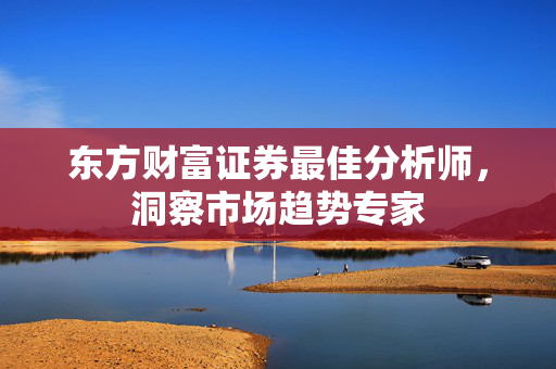 东方财富证券最佳分析师，洞察市场趋势专家