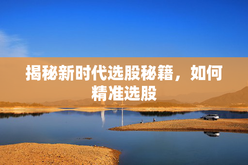 揭秘新时代选股秘籍，如何精准选股