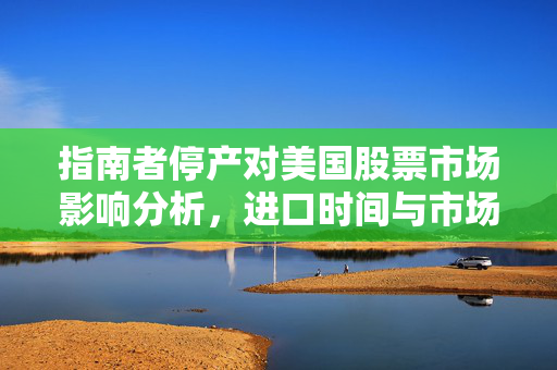 指南者停产对美国股票市场影响分析，进口时间与市场影响