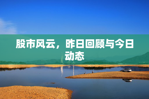 股市风云，昨日回顾与今日动态
