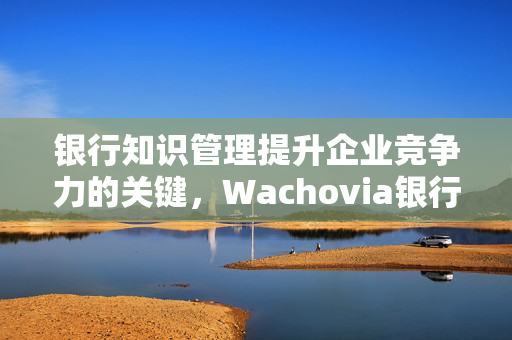 银行知识管理提升企业竞争力的关键，Wachovia银行知识读本