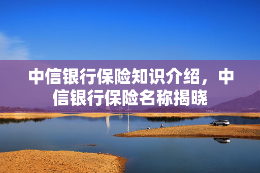 中信银行保险知识介绍，中信银行保险名称揭晓