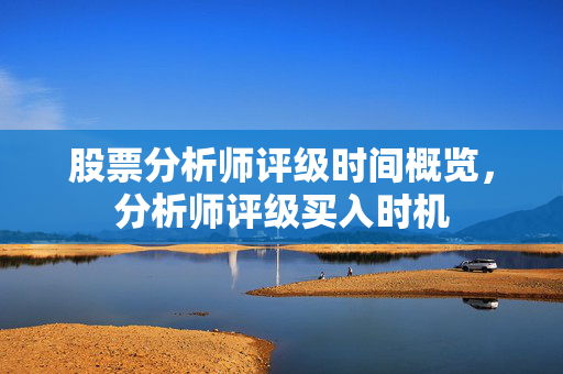 股票分析师评级时间概览，分析师评级买入时机