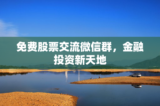 免费股票交流微信群，金融投资新天地