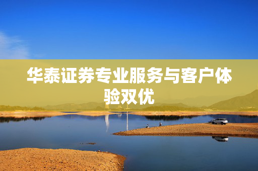 华泰证券专业服务与客户体验双优