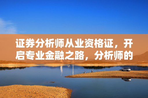 证券分析师从业资格证，开启专业金融之路，分析师的必备证书