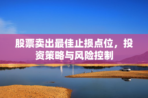 股票卖出最佳止损点位，投资策略与风险控制