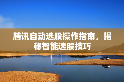 腾讯自动选股操作指南，揭秘智能选股技巧