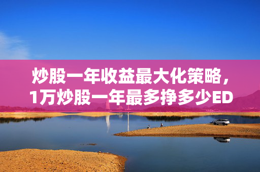 炒股一年收益最大化策略，1万炒股一年最多挣多少EDF解析