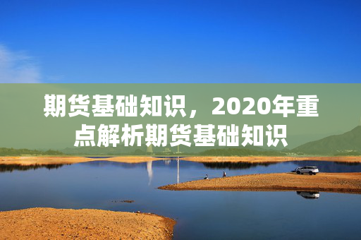 期货基础知识，2020年重点解析期货基础知识