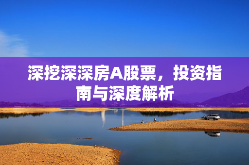 深挖深深房A股票，投资指南与深度解析