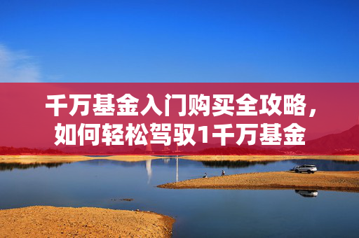 千万基金入门购买全攻略，如何轻松驾驭1千万基金