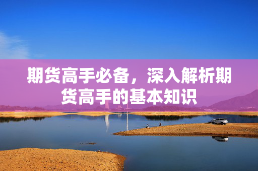 期货高手必备，深入解析期货高手的基本知识