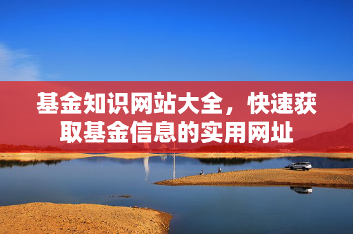 基金知识网站大全，快速获取基金信息的实用网址