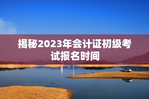 揭秘2023年会计证初级考试报名时间