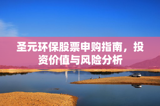 圣元环保股票申购指南，投资价值与风险分析