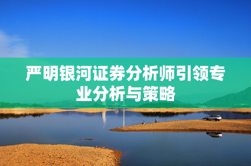 严明银河证券分析师引领专业分析与策略