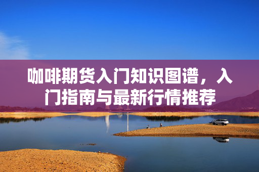 咖啡期货入门知识图谱，入门指南与最新行情推荐