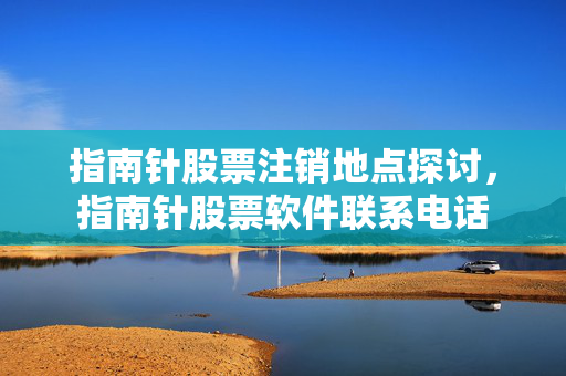 指南针股票注销地点探讨，指南针股票软件联系电话