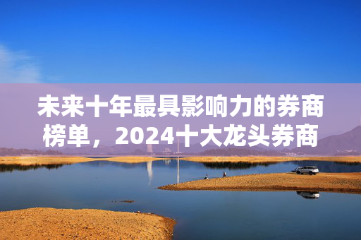 未来十年最具影响力的券商榜单，2024十大龙头券商