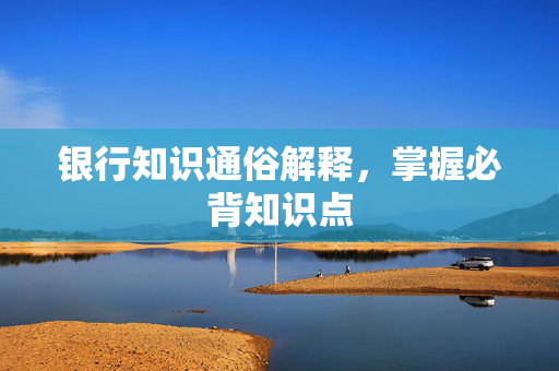 银行知识通俗解释，掌握必背知识点