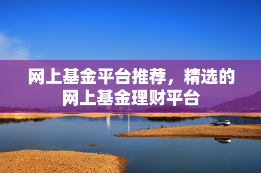 网上基金平台推荐，精选的网上基金理财平台