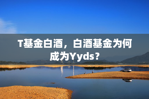 T基金白酒，白酒基金为何成为Yyds？
