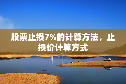 股票止损7%的计算方法，止损价计算方式