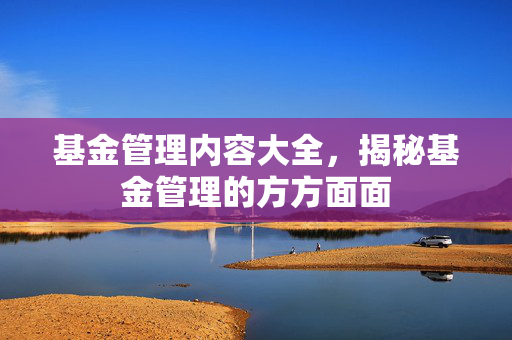 基金管理内容大全，揭秘基金管理的方方面面