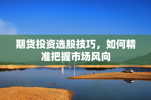 期货投资选股技巧，如何精准把握市场风向
