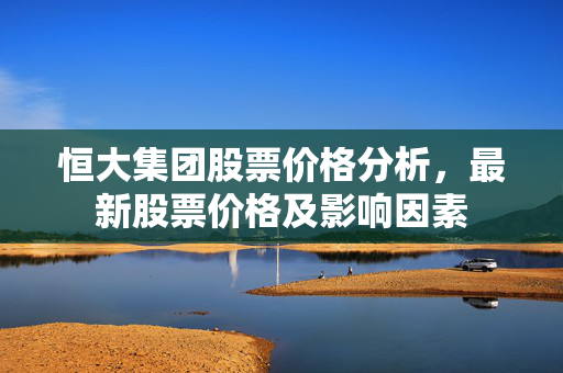 恒大集团股票价格分析，最新股票价格及影响因素