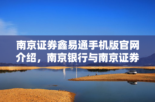 南京证券鑫易通手机版官网介绍，南京银行与南京证券的金融服务平台