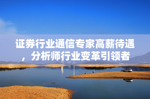 证券行业通信专家高薪待遇，分析师行业变革引领者
