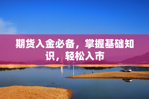 期货入金必备，掌握基础知识，轻松入市