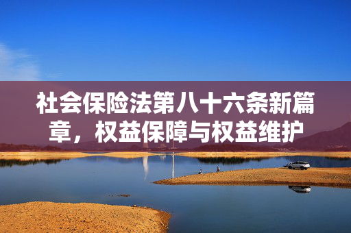 社会保险法第八十六条新篇章，权益保障与权益维护