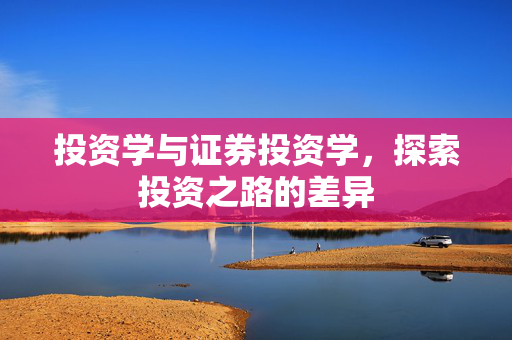 投资学与证券投资学，探索投资之路的差异