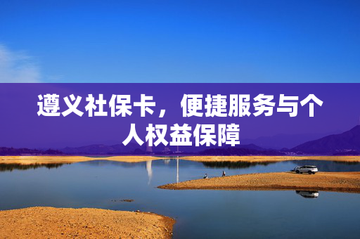 遵义社保卡，便捷服务与个人权益保障