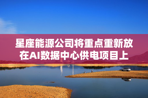 星座能源公司将重点重新放在AI数据中心供电项目上