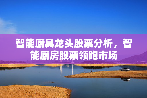智能厨具龙头股票分析，智能厨房股票领跑市场